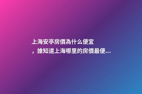 上海安亭房價為什么便宜，誰知道上海哪里的房價最便宜啊